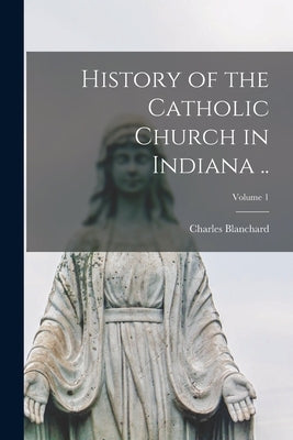 History of the Catholic Church in Indiana ..; Volume 1 by Blanchard, Charles