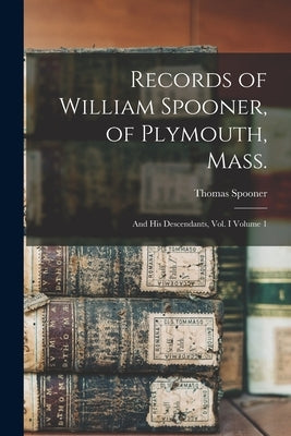 Records of William Spooner, of Plymouth, Mass.: And his Descendants, vol. I Volume 1 by Spooner, Thomas B. 1817