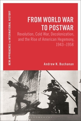 From World War to Postwar: Revolution, Cold War, Decolonization, and the Rise of American Hegemony, 1943-1958 by Buchanan, Andrew N.