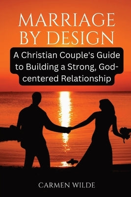 Marriage by Design: A Christian Couple's Guide to Building a Strong, God-centered Relationship by Wilde, Carmen