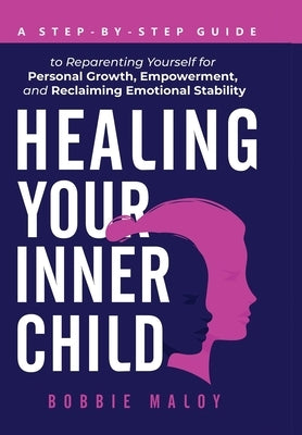 Healing Your Inner Child: A Step-By-Step Guide to Reparenting Yourself for Personal Growth, Empowerment, and Reclaiming Emotional Stability by Maloy, Bobbie
