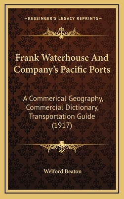 Frank Waterhouse And Company's Pacific Ports: A Commerical Geography, Commercial Dictionary, Transportation Guide (1917) by Beaton, Welford