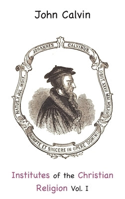 Institutes of the Christian Religion Vol. I by Calvin, John