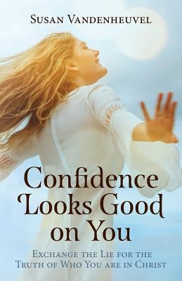 Confidence Looks Good on You: Exchange the Lie for the Truth of Who You are in Christ by Vandenheuvel, Susan