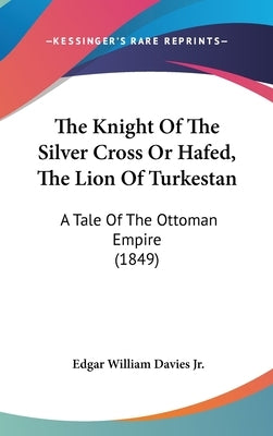 The Knight Of The Silver Cross Or Hafed, The Lion Of Turkestan: A Tale Of The Ottoman Empire (1849) by Davies, Edgar William, Jr.