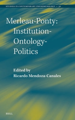 Merleau-Ponty: Institution-Ontology-Politics by Mendoza-Canales, Ricardo