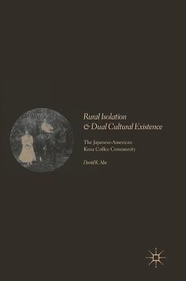 Rural Isolation and Dual Cultural Existence: The Japanese-American Kona Coffee Community by Abe, David K.