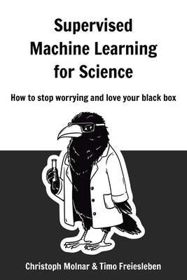 Supervised Machine Learning for Science: How to stop worrying and love your black box by Molnar, Christoph