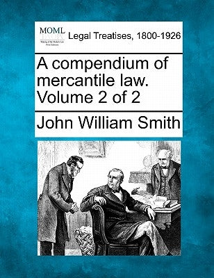A compendium of mercantile law. Volume 2 of 2 by Smith, John William