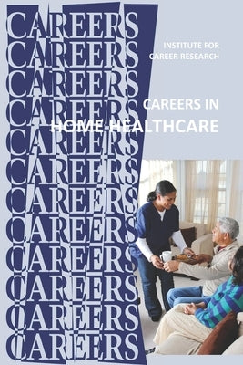 Careers in Home Healthcare: Home Health Aide - Personal Care Aide by Institute for Career Research