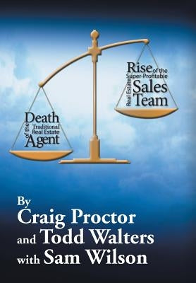 Death of the Traditional Real Estate Agent: Rise of the Super-Profitable Real Estate Sales Team by Proctor, Craig