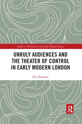 Unruly Audiences and the Theater of Control in Early Modern London by Dunnum, Eric