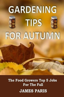 Gardening Tips For Autumn: The Food Growers Top 5 Jobs For The Fall by Paris, James