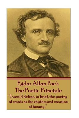 Edgar Allen Poe - The Poetic Principle: "I would define, in brief, the poetry of words as the rhythmical creation of beauty." by Poe, Edgar Allen
