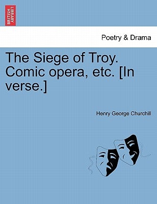 The Siege of Troy. Comic Opera, Etc. [in Verse.] by Churchill, Henry George