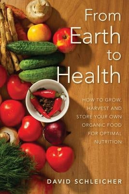 From Earth to Health: How to enjoy a healthy life by growing and eating your own organic food by Schleicher, David a.