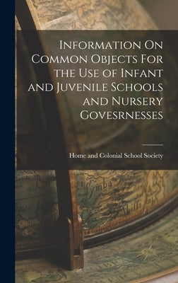 Information On Common Objects For the Use of Infant and Juvenile Schools and Nursery Govesrnesses by And Colonial School Society, Home