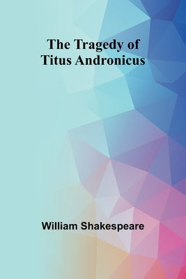 The Tragedy of Titus Andronicus by Shakespeare, William