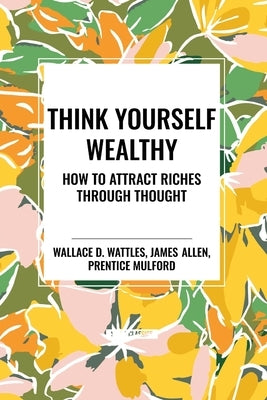 Think Yourself Wealthy: How to Attract Riches Through Thought by Wattles, Wallace D.