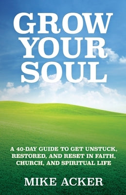 Grow Your Soul: A 40-day guide to get unstuck, restored, and reset in faith, church, and spirit by Acker, Mike