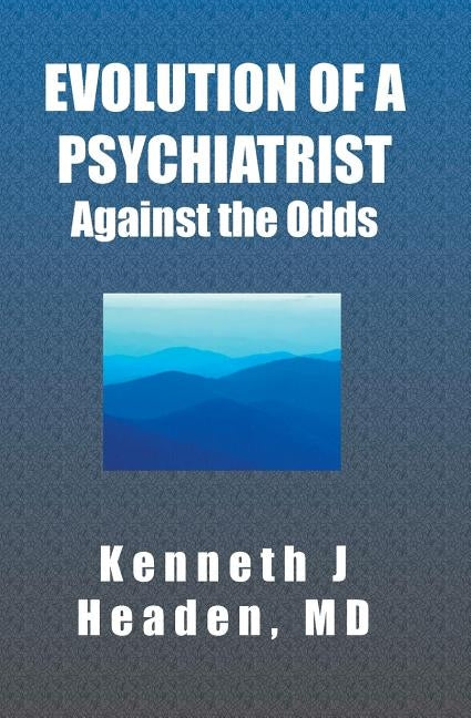 Evolution Of A Psychiatrist: Against the Odds by Headen, Kenneth J.