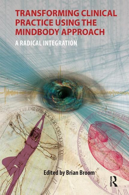Transforming Clinical Practice Using the MindBody Approach: A Radical Integration by Broom, Brian