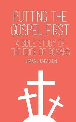 Putting the Gospel First: A Bible Study of the Book of Romans by Johnston, Brian