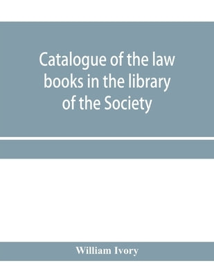 Catalogue of the law books in the library of the Society of writers to Her Majesty's Signet in Scotland: bArranged systematically, with an alphabetica by Ivory, William