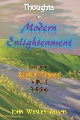 Thoughts on Modern Enlightenment: Finding Spiritual Purpose Without Religion by Adams, John Wesley
