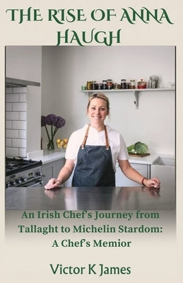 THE RISE of ANNA HAUGH: An Irish Chef's Journey from Tallaght to Michelin Stardom: A Chef's Memoir by James, Victor K.