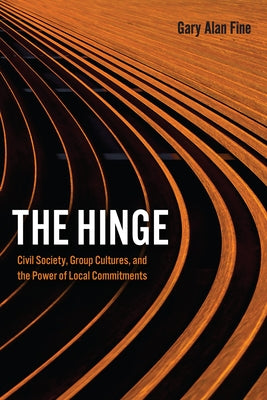 The Hinge: Civil Society, Group Cultures, and the Power of Local Commitments by Fine, Gary Alan