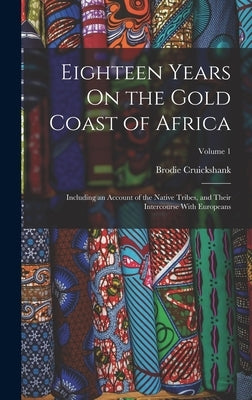 Eighteen Years On the Gold Coast of Africa: Including an Account of the Native Tribes, and Their Intercourse With Europeans; Volume 1 by Cruickshank, Brodie