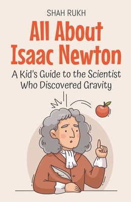 All About Isaac Newton: A Kid's Guide to the Scientist Who Discovered Gravity by Rukh, Shah