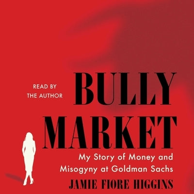 Bully Market: My Story of Money and Misogyny at Goldman Sachs by Higgins, Jamie Fiore