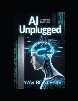 AI Unplugged: Navigating the Good, the Bad, and the Future by Boateng, Yaw
