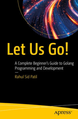 Let Us Go!: A Complete Beginner's Guide to Golang Programming and Development by Patil, Rahul Sid