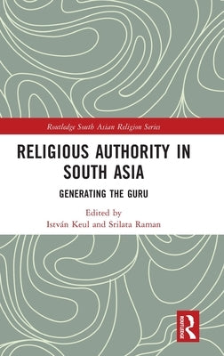 Religious Authority in South Asia: Generating the Guru by Keul, István