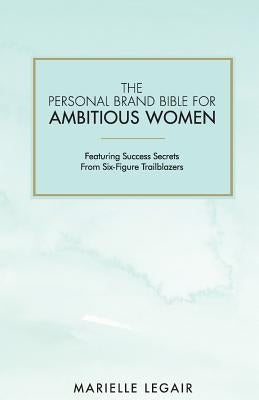 The Personal Brand Bible for Ambitious Women: Featuring Success Secrets From Six-Figure Trailblazers by Legair, Marielle