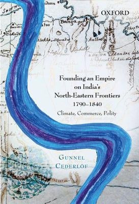 Founding an Empire on India's North-Eastern Frontiers, 1790-1840: Climate, Commerce, Polity by Cederlof, Gunnel