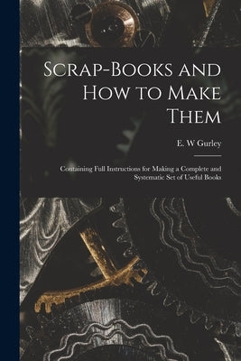 Scrap-books and how to Make Them: Containing Full Instructions for Making a Complete and Systematic set of Useful Books by Gurley, E. W.