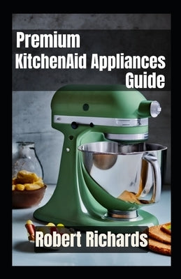 Premium KitchenAid Appliances Guide for the Modern Chef by Richards, Robert