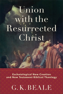 Union with the Resurrected Christ: Eschatological New Creation and New Testament Biblical Theology by Beale, G. K.