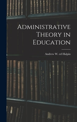Administrative Theory in Education by Halpin, Andrew W. (Andrew Williams) Ed