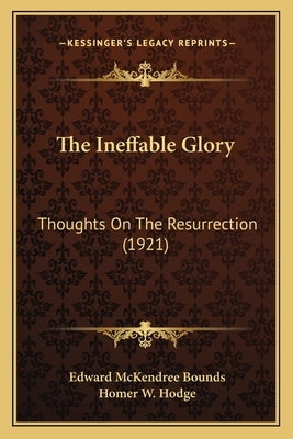 The Ineffable Glory: Thoughts On The Resurrection (1921) by Bounds, Edward McKendree