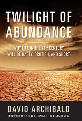 Twilight of Abundance: Why Life in the 21st Century Will Be Nasty, Brutish, and Short by Archibald, David