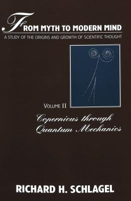 From Myth to Modern Mind: A Study of the Origins and Growth of Scientific Thought- Volume II: Copernicus Through Quantum Mechanics by Schlagel, Richard H.