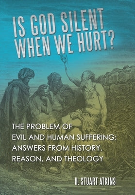 Is God Silent When We Hurt?: The Problem of Evil and Human Suffering: Answers from History, Reason, and Theology by Atkins, H. Stuart