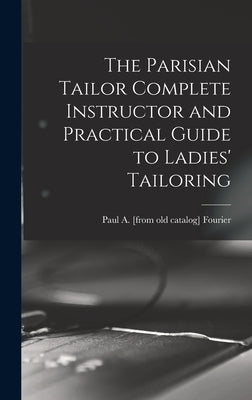 The Parisian Tailor Complete Instructor and Practical Guide to Ladies' Tailoring by Fourier, Paul a. [From Old Catalog]