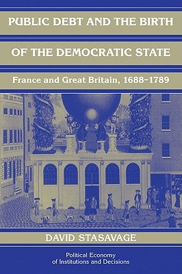 Public Debt and the Birth of the Democratic State: France and Great Britain 1688-1789 by Stasavage, David
