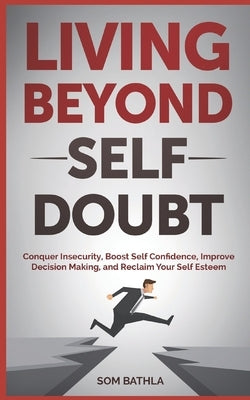 Living Beyond Self Doubt: Conquer Insecurity, Boost Self Confidence, Improve Decision Making, and Reclaim Your Self Esteem by Bathla, Som